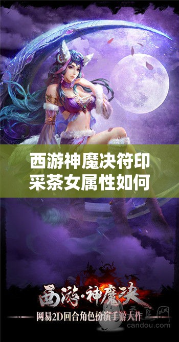 西游神魔决符印采茶女属性如何演变？全面图鉴详解揭秘悬念