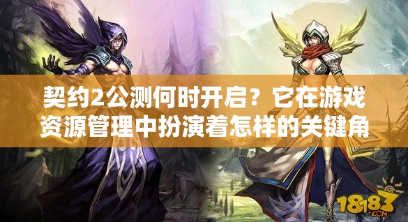 契约2公测何时开启？它在游戏资源管理中扮演着怎样的关键角色？