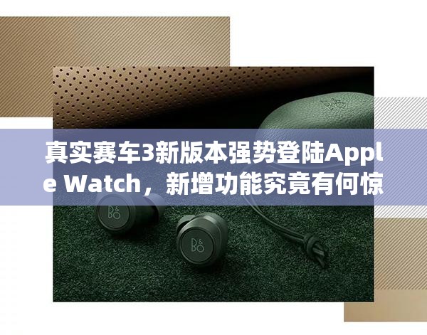 真实赛车3新版本强势登陆Apple Watch，新增功能究竟有何惊喜？