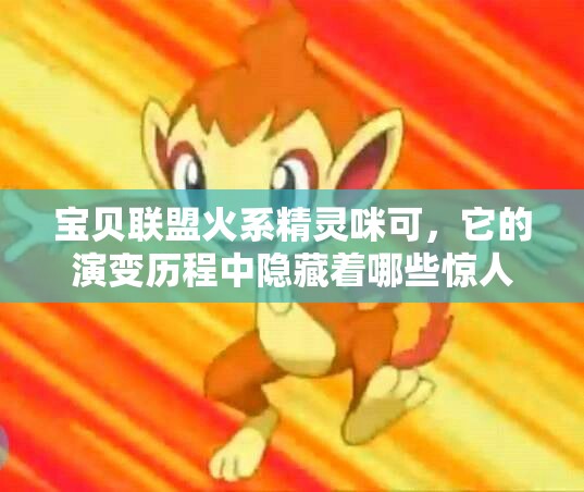 宝贝联盟火系精灵咪可，它的演变历程中隐藏着哪些惊人秘密？