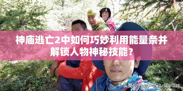 神庙逃亡2中如何巧妙利用能量条并解锁人物神秘技能？