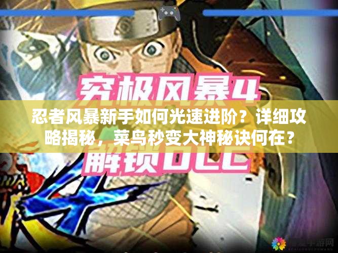 忍者风暴新手如何光速进阶？详细攻略揭秘，菜鸟秒变大神秘诀何在？