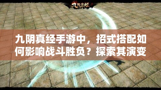 九阴真经手游中，招式搭配如何影响战斗胜负？探索其演变史揭秘