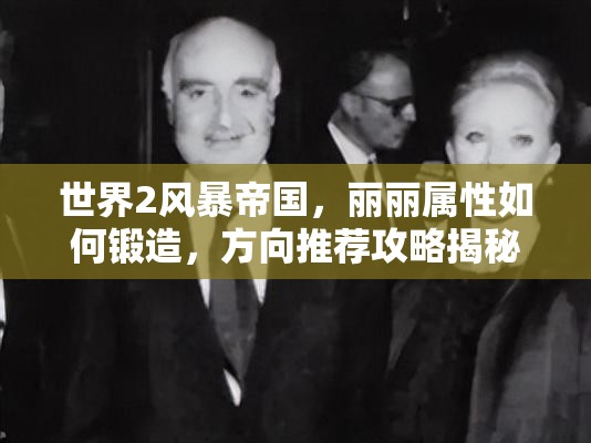 世界2风暴帝国，丽丽属性如何锻造，方向推荐攻略揭秘？