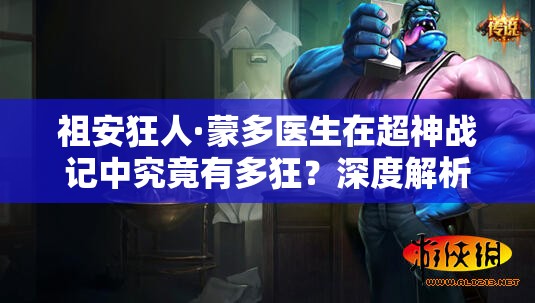 祖安狂人·蒙多医生在超神战记中究竟有多狂？深度解析揭秘！