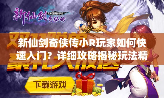 新仙剑奇侠传小R玩家如何快速入门？详细攻略揭秘玩法精髓
