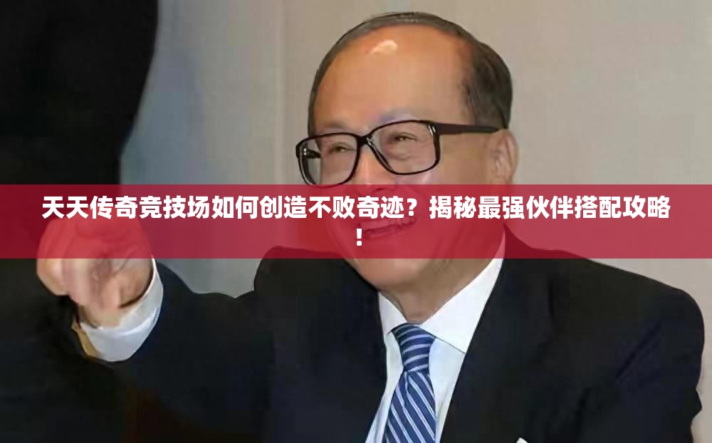 天天传奇竞技场如何创造不败奇迹？揭秘最强伙伴搭配攻略！