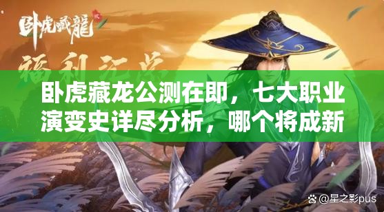 卧虎藏龙公测在即，七大职业演变史详尽分析，哪个将成新宠？