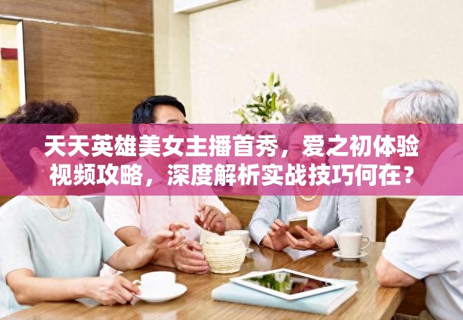 天天英雄美女主播首秀，爱之初体验视频攻略，深度解析实战技巧何在？