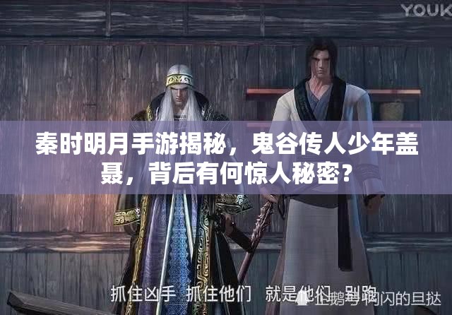 秦时明月手游揭秘，鬼谷传人少年盖聂，背后有何惊人秘密？
