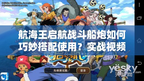 航海王启航战斗船炮如何巧妙搭配使用？实战视频攻略揭秘！