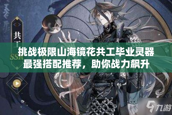 挑战极限山海镜花共工毕业灵器最强搭配推荐，助你战力飙升