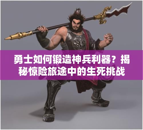 勇士如何锻造神兵利器？揭秘惊险旅途中的生死挑战与终极武器获取法则