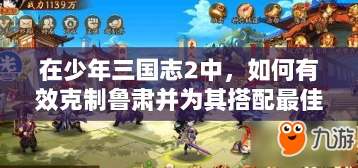 在少年三国志2中，如何有效克制鲁肃并为其搭配最佳阵容？