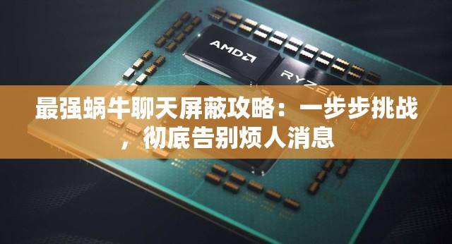 最强蜗牛聊天屏蔽攻略：一步步挑战，彻底告别烦人消息