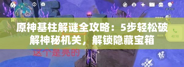 原神基柱解谜全攻略：5步轻松破解神秘机关，解锁隐藏宝箱
