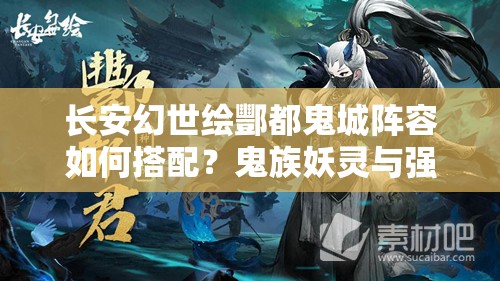 长安幻世绘酆都鬼城阵容如何搭配？鬼族妖灵与强力组合的制胜策略解析