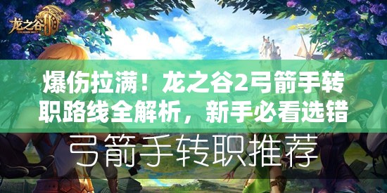 爆伤拉满！龙之谷2弓箭手转职路线全解析，新手必看选错直接废号！