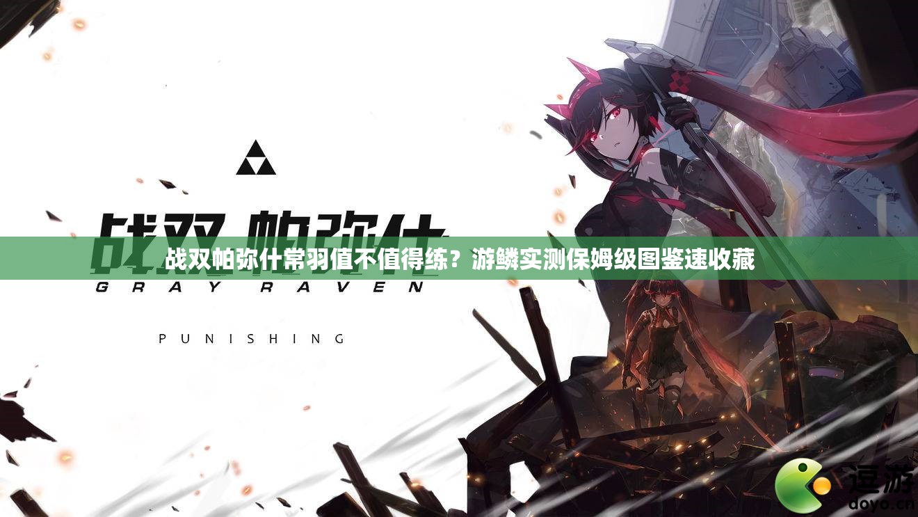 战双帕弥什常羽值不值得练？游鳞实测保姆级图鉴速收藏