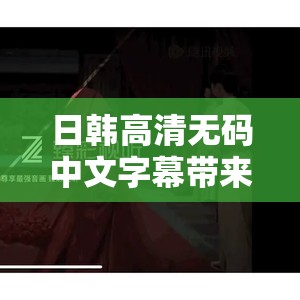 日韩高清无码中文字幕带来极致视觉盛宴