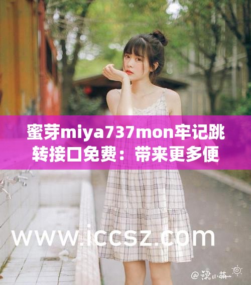 蜜芽miya737mon牢记跳转接口免费：带来更多便利与惊喜