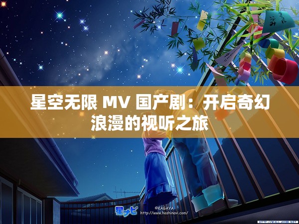 星空无限 MV 国产剧：开启奇幻浪漫的视听之旅