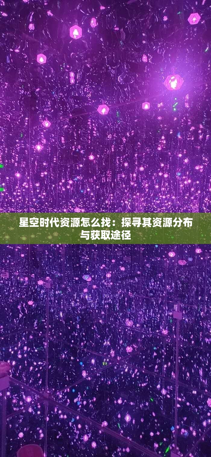 星空时代资源怎么找：探寻其资源分布与获取途径