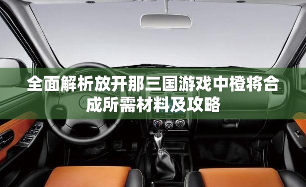 全面解析放开那三国游戏中橙将合成所需材料及攻略