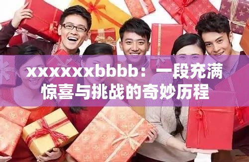 xxxxxxbbbb：一段充满惊喜与挑战的奇妙历程