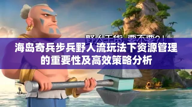 海岛奇兵步兵野人流玩法下资源管理的重要性及高效策略分析