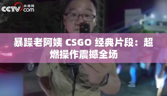 暴躁老阿姨 CSGO 经典片段：超燃操作震撼全场