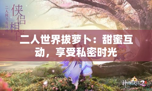 二人世界拔萝卜：甜蜜互动，享受私密时光