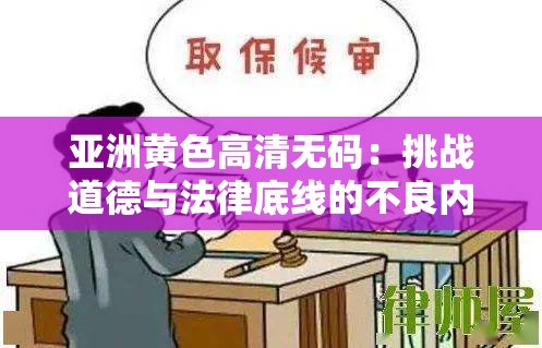 亚洲黄色高清无码：挑战道德与法律底线的不良内容