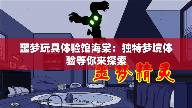 噩梦玩具体验馆海棠：独特梦境体验等你来探索