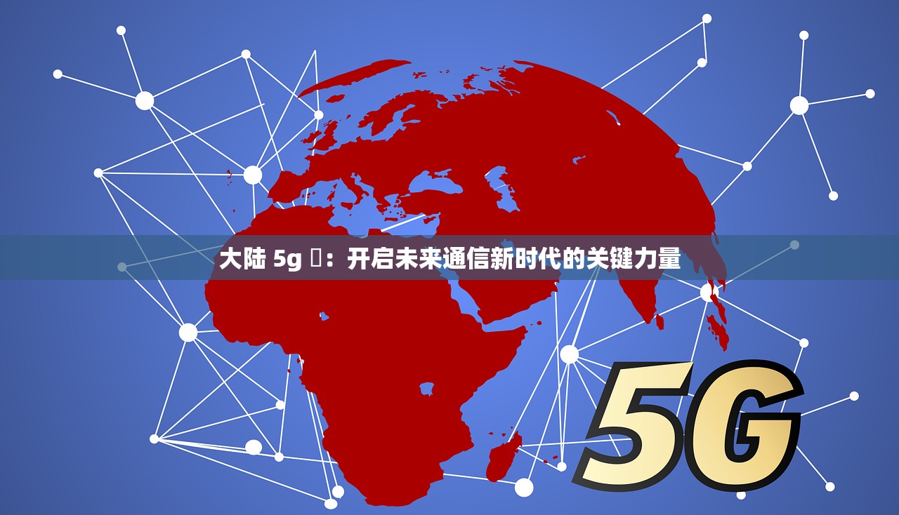 大陆 5g 奭：开启未来通信新时代的关键力量