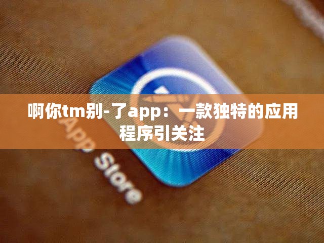 啊你tm别-了app：一款独特的应用程序引关注