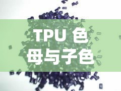 TPU 色母与子色母性能区别在哪里及其对应用的影响