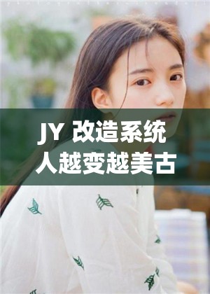 JY 改造系统人越变越美古代：探寻古代颜值蜕变的神奇之旅