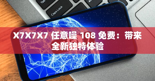 X7X7X7 任意噪 108 免费：带来全新独特体验