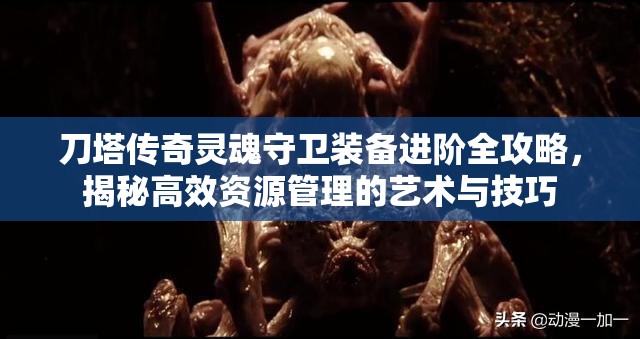 刀塔传奇灵魂守卫装备进阶全攻略，揭秘高效资源管理的艺术与技巧