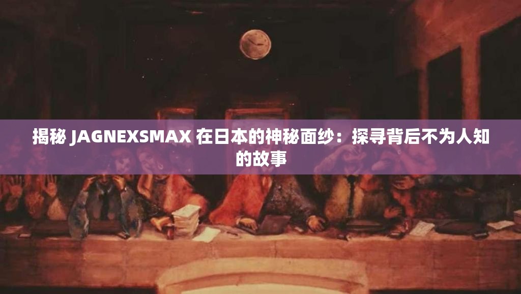 揭秘 JAGNEXSMAX 在日本的神秘面纱：探寻背后不为人知的故事