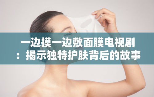 一边摸一边敷面膜电视剧：揭示独特护肤背后的故事