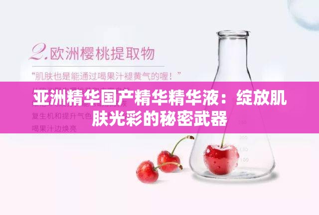 亚洲精华国产精华精华液：绽放肌肤光彩的秘密武器