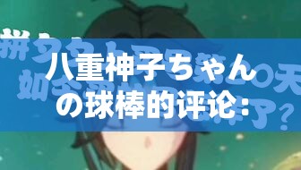 八重神子ちゃんの球棒的评论：精彩内容不容错过