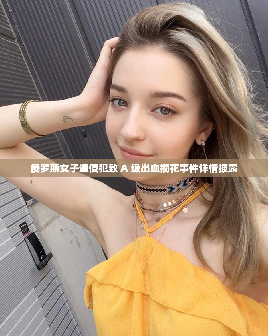 俄罗斯女子遭侵犯致 A 级出血摘花事件详情披露