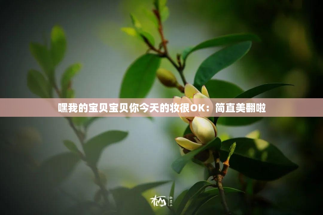 嘿我的宝贝宝贝你今天的妆很OK：简直美翻啦