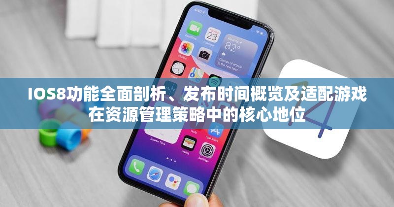 IOS8功能全面剖析、发布时间概览及适配游戏在资源管理策略中的核心地位