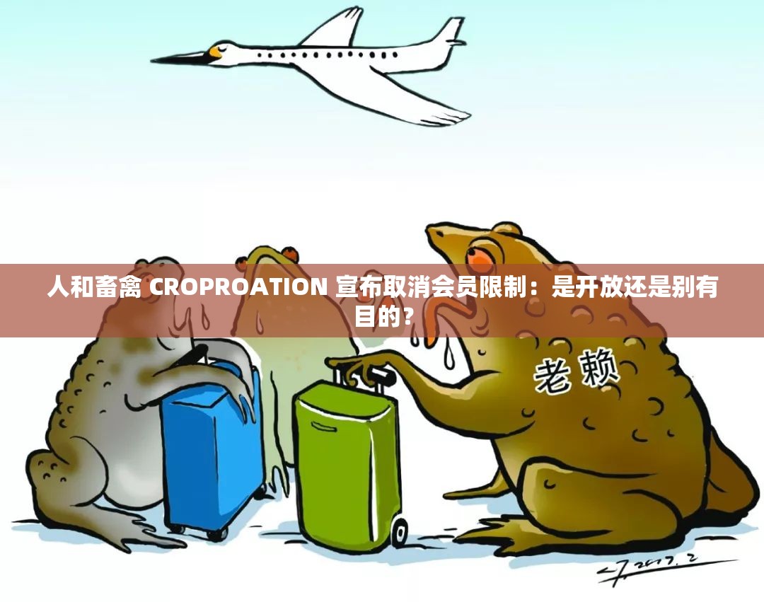 人和畜禽 CROPROATION 宣布取消会员限制：是开放还是别有目的？