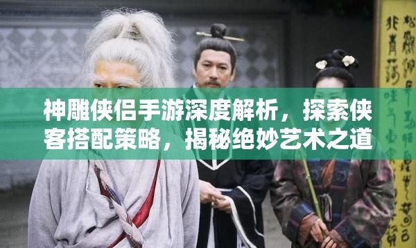 神雕侠侣手游深度解析，探索侠客搭配策略，揭秘绝妙艺术之道