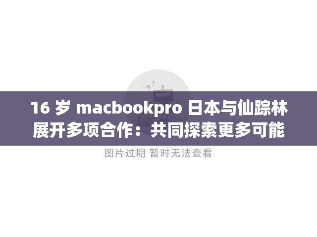 16 岁 macbookpro 日本与仙踪林展开多项合作：共同探索更多可能